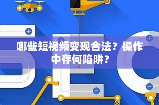 哪些短视频变现合法？操作中存何陷阱？