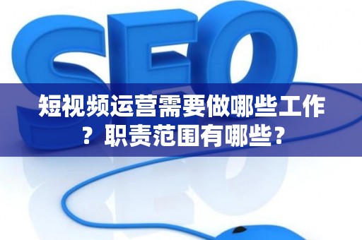 短视频运营需要做哪些工作？职责范围有哪些？